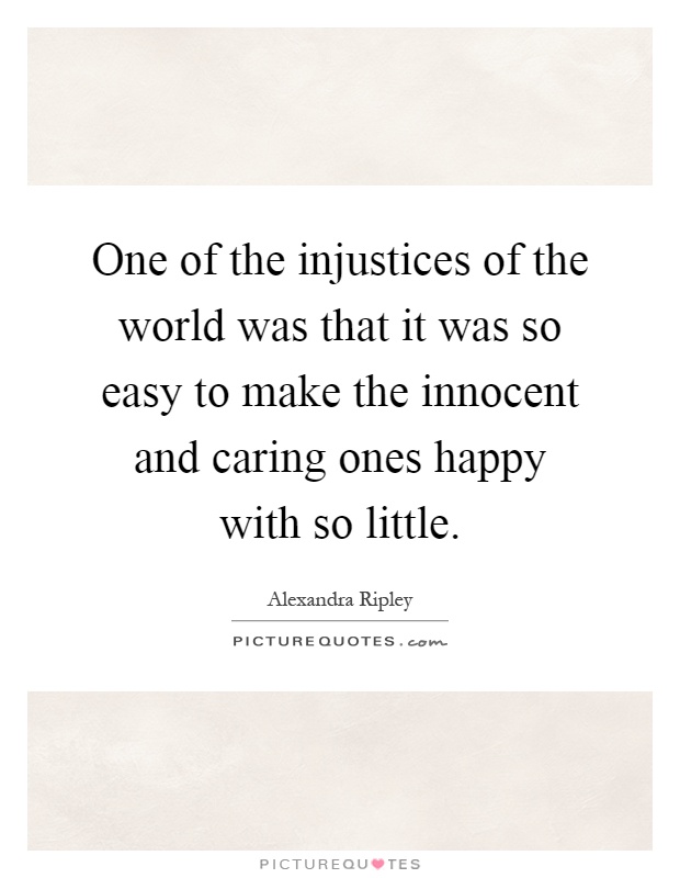 One of the injustices of the world was that it was so easy to make the innocent and caring ones happy with so little Picture Quote #1
