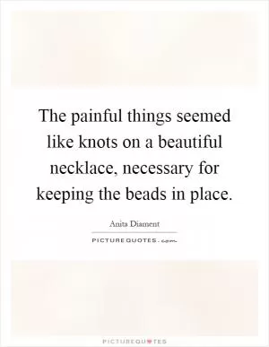The painful things seemed like knots on a beautiful necklace, necessary for keeping the beads in place Picture Quote #1