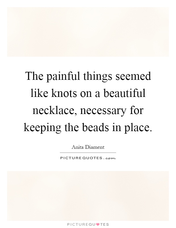 The painful things seemed like knots on a beautiful necklace, necessary for keeping the beads in place Picture Quote #1