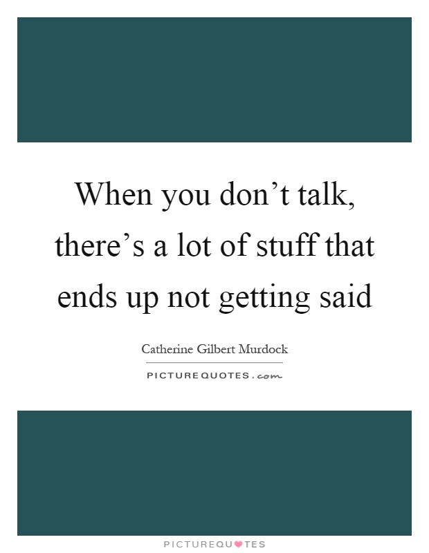 When you don't talk, there's a lot of stuff that ends up not getting said Picture Quote #1