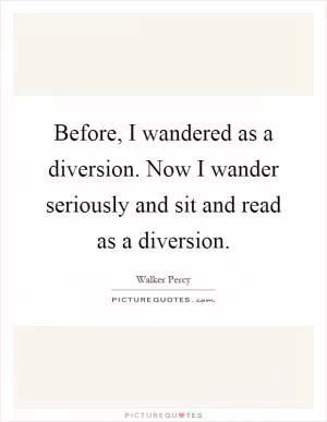 Before, I wandered as a diversion. Now I wander seriously and sit and read as a diversion Picture Quote #1