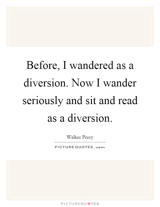 Before, I wandered as a diversion. Now I wander seriously and sit and read as a diversion Picture Quote #1