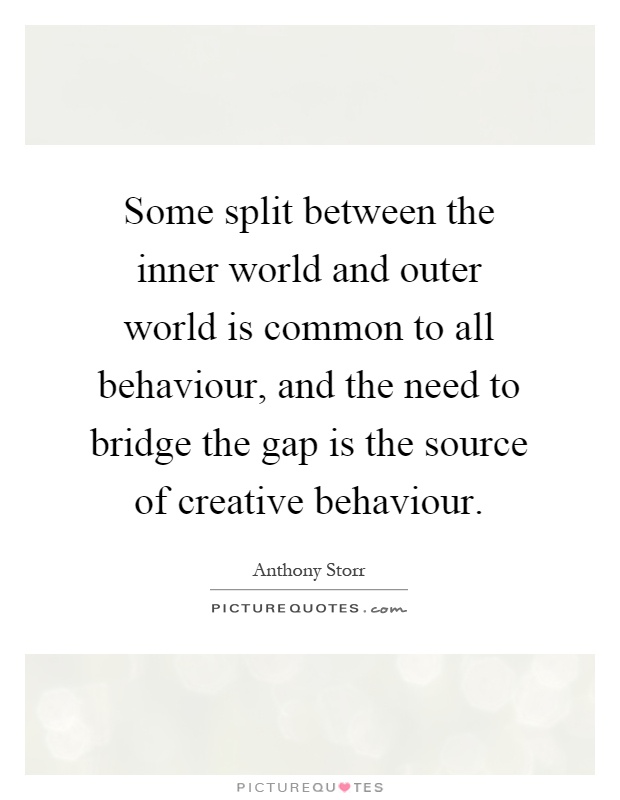 Some split between the inner world and outer world is common to all behaviour, and the need to bridge the gap is the source of creative behaviour Picture Quote #1