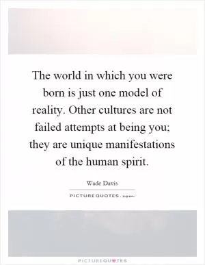 The world in which you were born is just one model of reality. Other cultures are not failed attempts at being you; they are unique manifestations of the human spirit Picture Quote #1