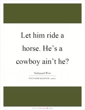 Let him ride a horse. He’s a cowboy ain’t he? Picture Quote #1