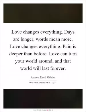 Love changes everything. Days are longer, words mean more. Love changes everything. Pain is deeper than before. Love can turn your world around, and that world will last forever Picture Quote #1
