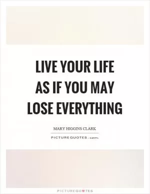 Live your life as if you may lose everything Picture Quote #1