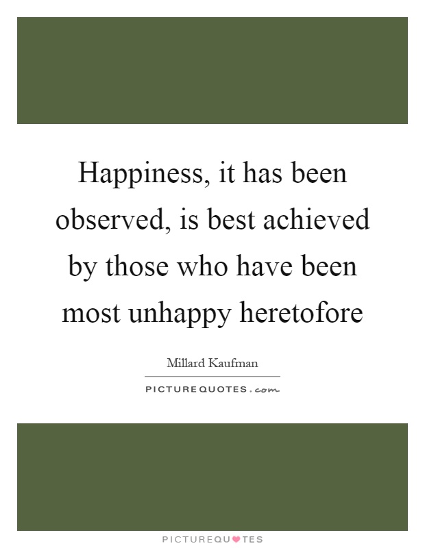 Happiness, it has been observed, is best achieved by those who have been most unhappy heretofore Picture Quote #1