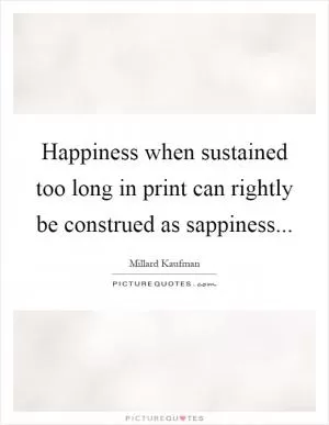 Happiness when sustained too long in print can rightly be construed as sappiness Picture Quote #1