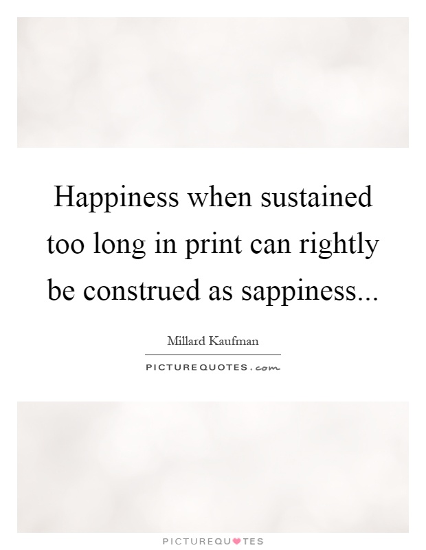 Happiness when sustained too long in print can rightly be construed as sappiness Picture Quote #1