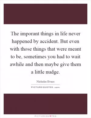 The imporant things in life never happened by accident. But even with those things that were meant to be, sometimes you had to wait awhile and then maybe give them a little nudge Picture Quote #1