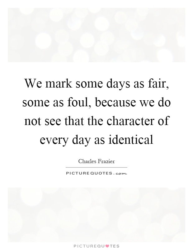 We mark some days as fair, some as foul, because we do not see that the character of every day as identical Picture Quote #1