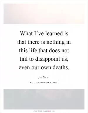 What I’ve learned is that there is nothing in this life that does not fail to disappoint us, even our own deaths Picture Quote #1