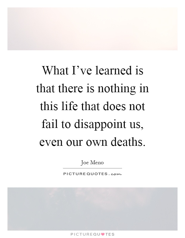 What I've learned is that there is nothing in this life that does not fail to disappoint us, even our own deaths Picture Quote #1