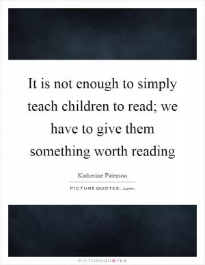 It is not enough to simply teach children to read; we have to give them something worth reading Picture Quote #1