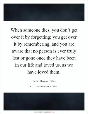 When someone dies, you don’t get over it by forgetting; you get over it by remembering, and you are aware that no person is ever truly lost or gone once they have been in our life and loved us, as we have loved them Picture Quote #1
