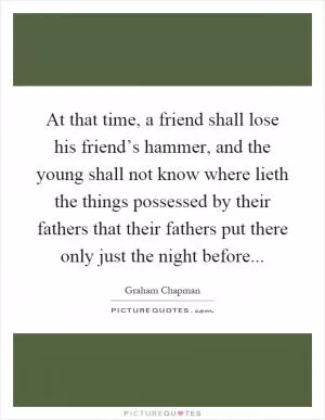 At that time, a friend shall lose his friend’s hammer, and the young shall not know where lieth the things possessed by their fathers that their fathers put there only just the night before Picture Quote #1