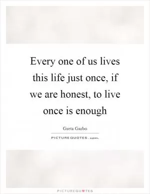 Every one of us lives this life just once, if we are honest, to live once is enough Picture Quote #1
