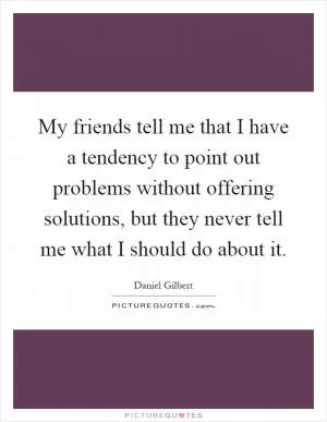 My friends tell me that I have a tendency to point out problems without offering solutions, but they never tell me what I should do about it Picture Quote #1