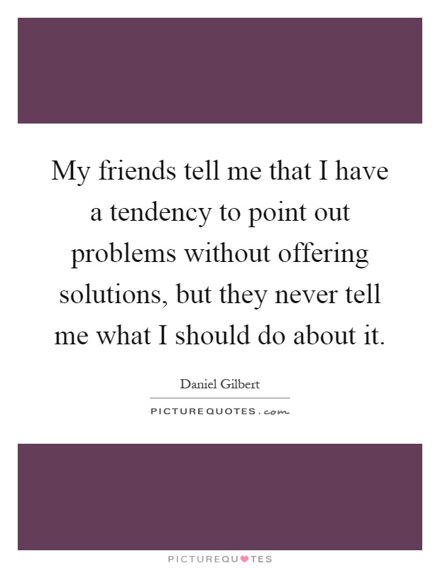 My friends tell me that I have a tendency to point out problems without offering solutions, but they never tell me what I should do about it Picture Quote #1