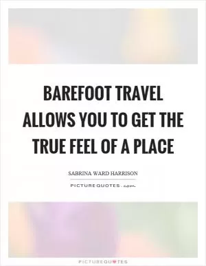 Barefoot travel allows you to get the true feel of a place Picture Quote #1