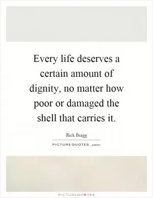 Every life deserves a certain amount of dignity, no matter how poor or damaged the shell that carries it Picture Quote #1