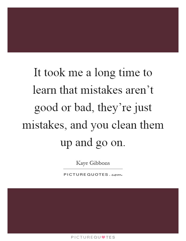 It took me a long time to learn that mistakes aren't good or bad, they're just mistakes, and you clean them up and go on Picture Quote #1