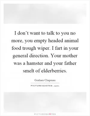 I don’t want to talk to you no more, you empty headed animal food trough wiper. I fart in your general direction. Your mother was a hamster and your father smelt of elderberries Picture Quote #1