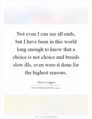 Not even I can see all ends, but I have been in this world long enough to know that a choice is not choice and breeds slow ills, even were it done for the highest reasons Picture Quote #1