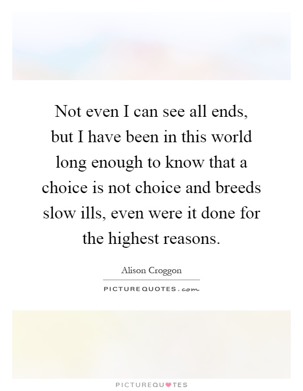 Not even I can see all ends, but I have been in this world long enough to know that a choice is not choice and breeds slow ills, even were it done for the highest reasons Picture Quote #1