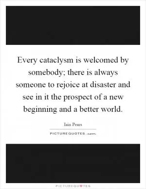 Every cataclysm is welcomed by somebody; there is always someone to rejoice at disaster and see in it the prospect of a new beginning and a better world Picture Quote #1