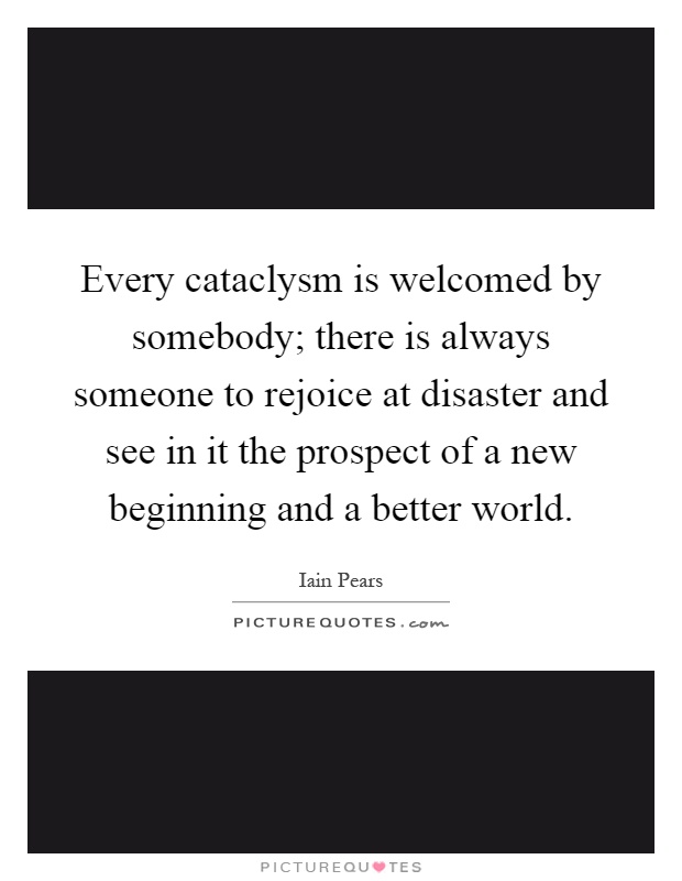 Every cataclysm is welcomed by somebody; there is always someone to rejoice at disaster and see in it the prospect of a new beginning and a better world Picture Quote #1