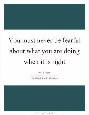 You must never be fearful about what you are doing when it is right Picture Quote #1