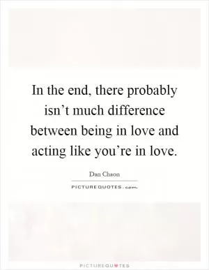 In the end, there probably isn’t much difference between being in love and acting like you’re in love Picture Quote #1