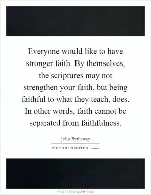 Everyone would like to have stronger faith. By themselves, the scriptures may not strengthen your faith, but being faithful to what they teach, does. In other words, faith cannot be separated from faithfulness Picture Quote #1