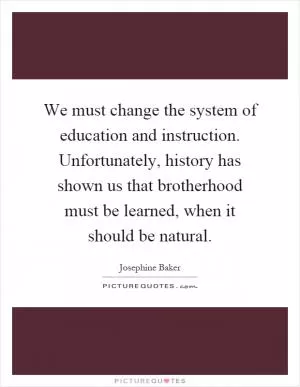 We must change the system of education and instruction. Unfortunately, history has shown us that brotherhood must be learned, when it should be natural Picture Quote #1