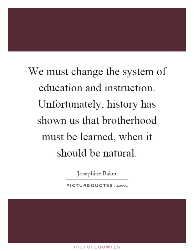 We must change the system of education and instruction. Unfortunately, history has shown us that brotherhood must be learned, when it should be natural Picture Quote #1
