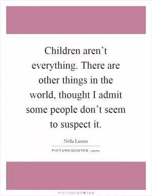 Children aren’t everything. There are other things in the world, thought I admit some people don’t seem to suspect it Picture Quote #1