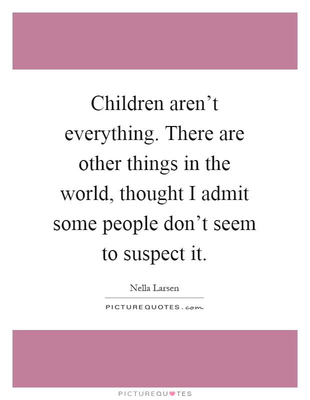 Children aren't everything. There are other things in the world, thought I admit some people don't seem to suspect it Picture Quote #1