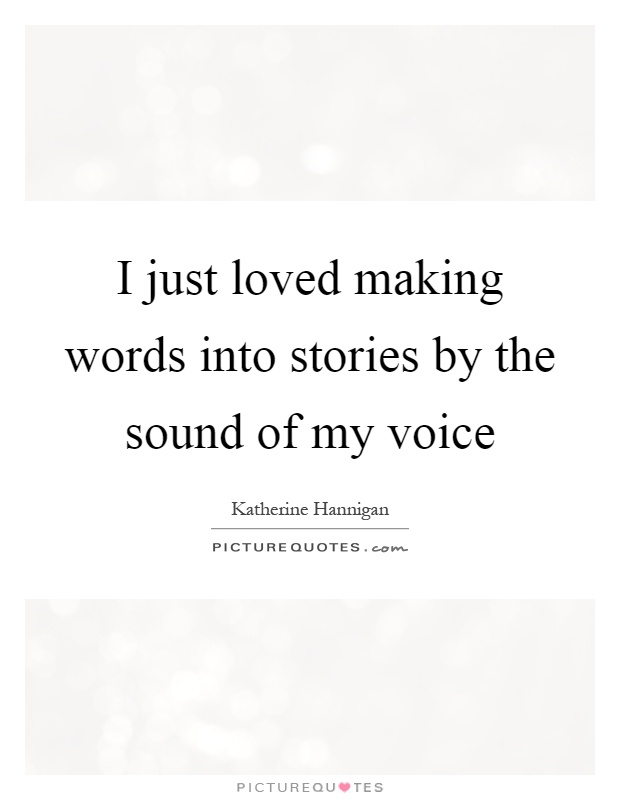 I just loved making words into stories by the sound of my voice Picture Quote #1