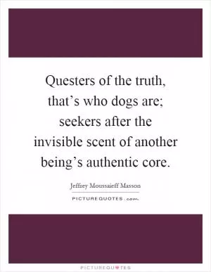 Questers of the truth, that’s who dogs are; seekers after the invisible scent of another being’s authentic core Picture Quote #1