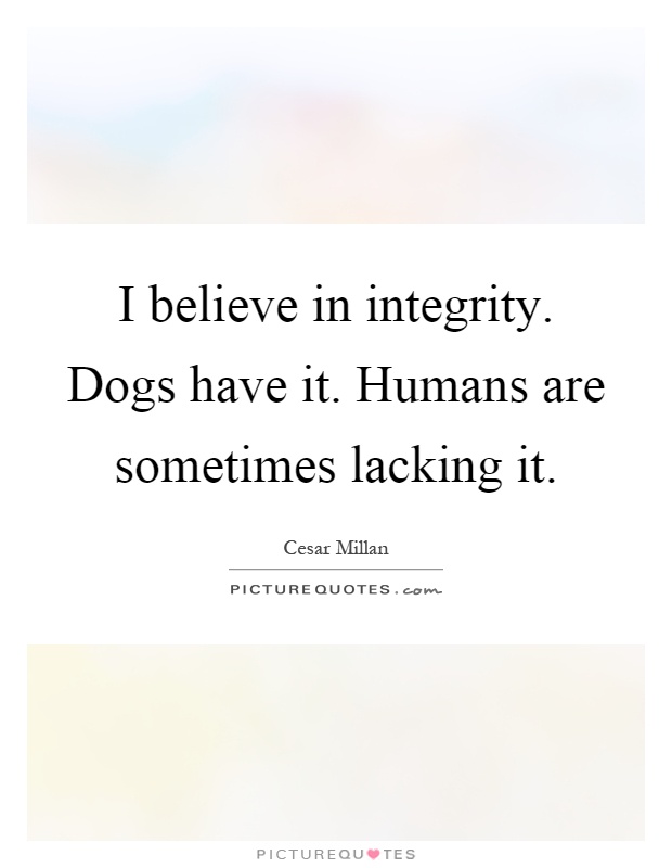 I believe in integrity. Dogs have it. Humans are sometimes lacking it Picture Quote #1