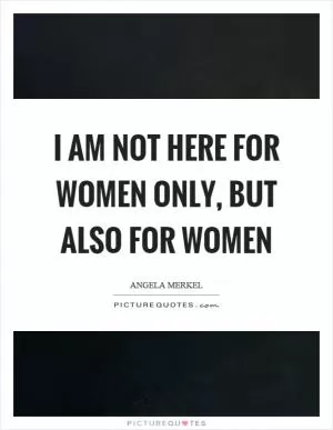 I am not here for women only, but also for women Picture Quote #1