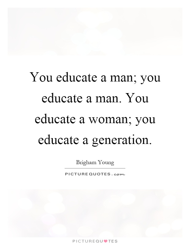You educate a man; you educate a man. You educate a woman; you educate a generation Picture Quote #1