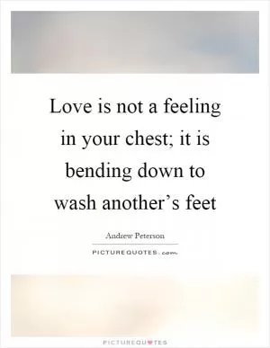 Love is not a feeling in your chest; it is bending down to wash another’s feet Picture Quote #1