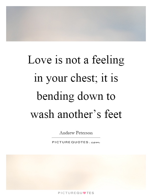 Love is not a feeling in your chest; it is bending down to wash another's feet Picture Quote #1