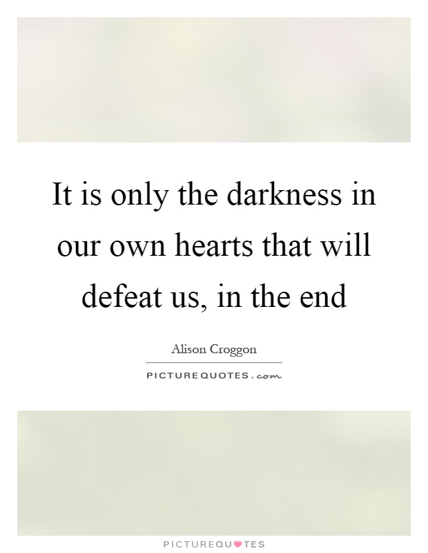 It is only the darkness in our own hearts that will defeat us, in the end Picture Quote #1