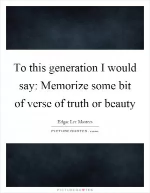 To this generation I would say: Memorize some bit of verse of truth or beauty Picture Quote #1