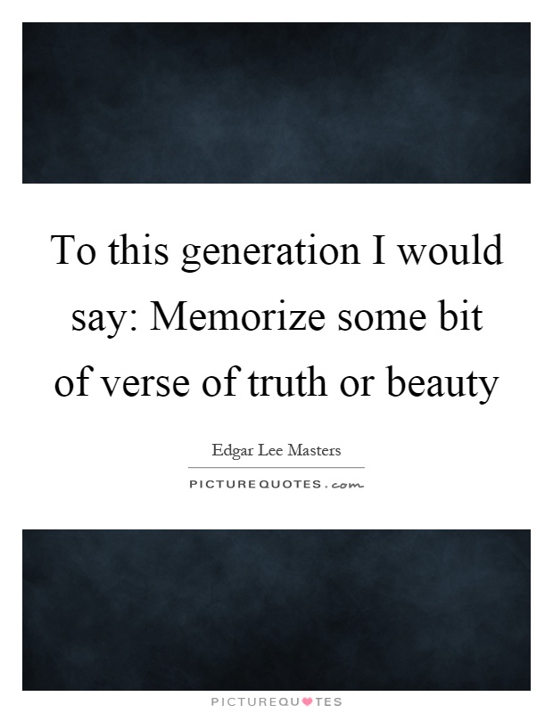 To this generation I would say: Memorize some bit of verse of truth or beauty Picture Quote #1