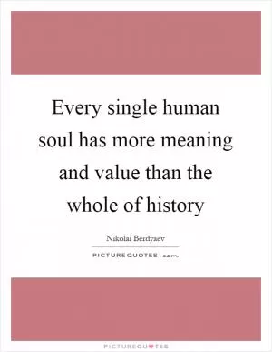 Every single human soul has more meaning and value than the whole of history Picture Quote #1